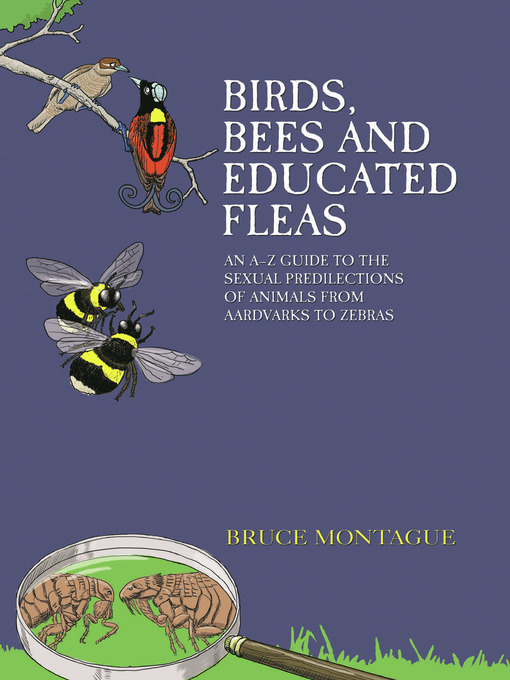 Title details for Birds, Bees and Educated Fleas--An A-Z Guide to the Sexual Predilections of Animals from Aardvarks to Zebras by Bruce Montague - Available